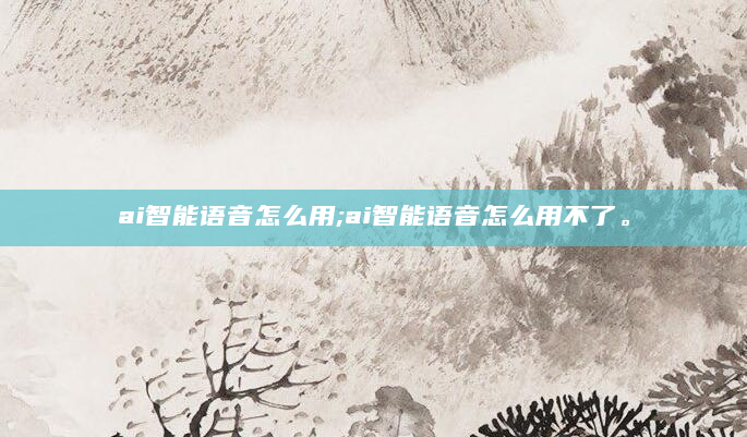 ai智能语音怎么用;ai智能语音怎么用不了。