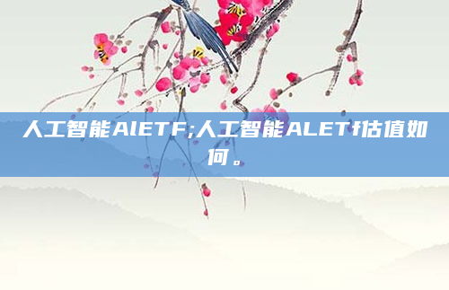 人工智能AlETF;人工智能ALETf估值如何。