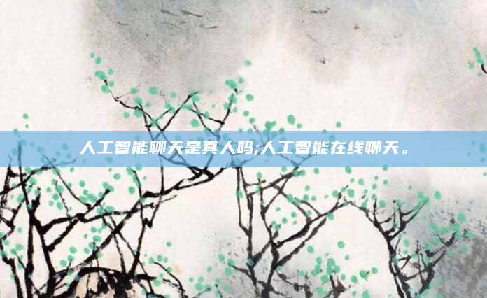 人工智能聊天是真人吗;人工智能在线聊天。
