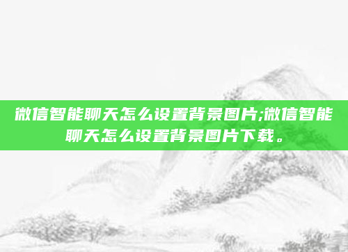 微信智能聊天怎么设置背景图片;微信智能聊天怎么设置背景图片下载。