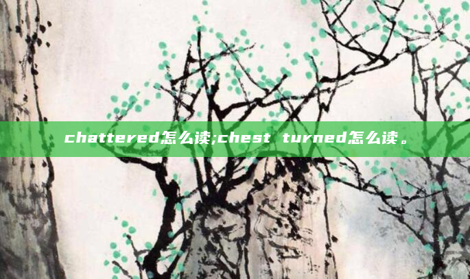 chattered怎么读;chest turned怎么读。