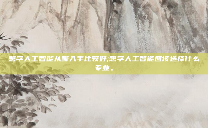 想学人工智能从哪入手比较好;想学人工智能应该选择什么专业。