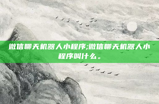 微信聊天机器人小程序;微信聊天机器人小程序叫什么。