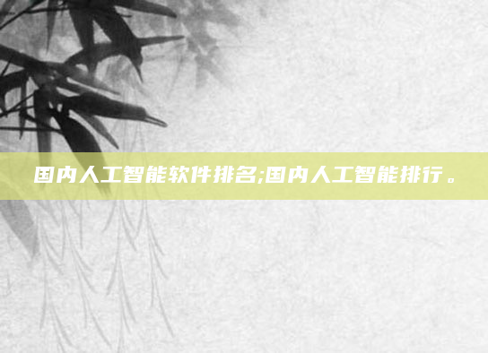 国内人工智能软件排名;国内人工智能排行。