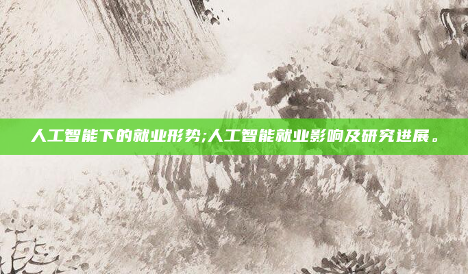 人工智能下的就业形势;人工智能就业影响及研究进展。