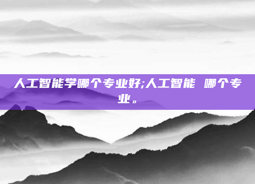 人工智能学哪个专业好;人工智能 哪个专业。