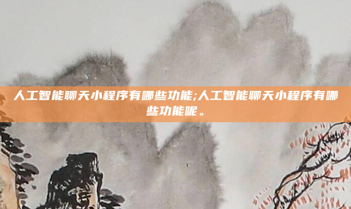 人工智能聊天小程序有哪些功能;人工智能聊天小程序有哪些功能呢。