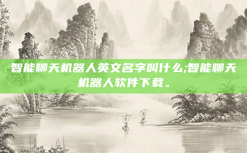 智能聊天机器人英文名字叫什么;智能聊天机器人软件下载。