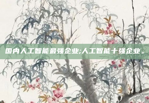 国内人工智能最强企业;人工智能十强企业。