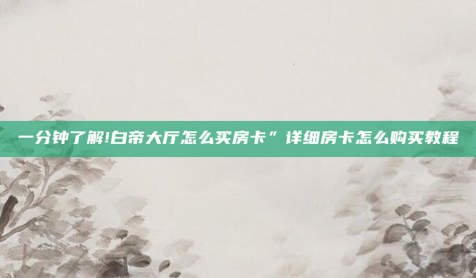 一分钟了解!白帝大厅怎么买房卡”详细房卡怎么购买教程