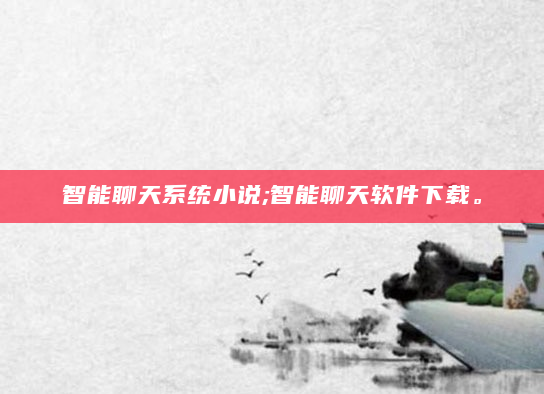 智能聊天系统小说;智能聊天软件下载。