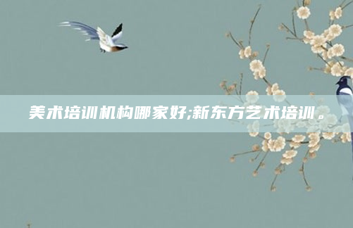 美术培训机构哪家好;新东方艺术培训。