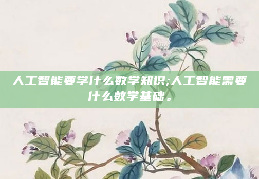 人工智能要学什么数学知识;人工智能需要什么数学基础。