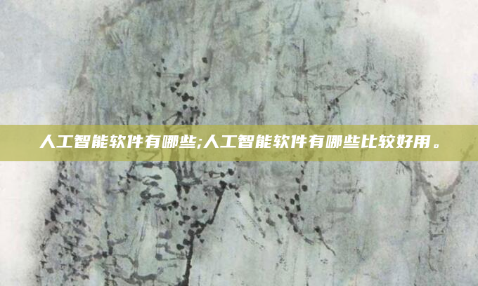 人工智能软件有哪些;人工智能软件有哪些比较好用。