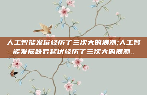 人工智能发展经历了三次大的浪潮;人工智能发展跌宕起伏经历了三次大的浪潮。