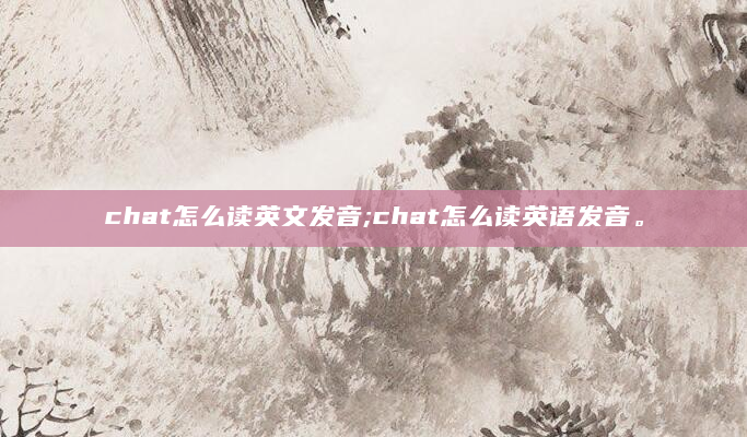 chat怎么读英文发音;chat怎么读英语发音。