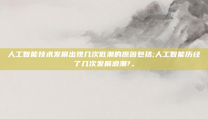 人工智能技术发展出现几次低潮的原因包括;人工智能历经了几次发展浪潮?。