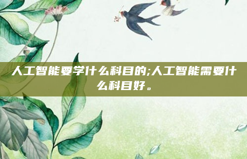 人工智能要学什么科目的;人工智能需要什么科目好。