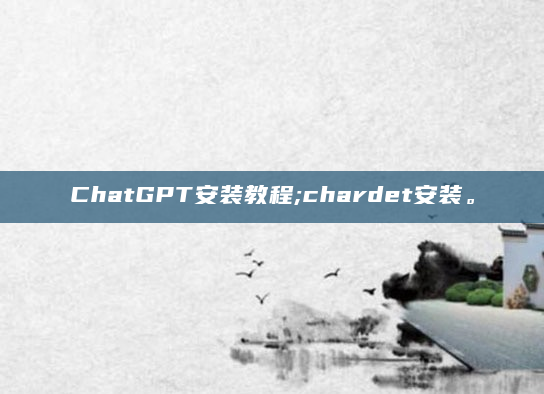 ChatGPT安装教程;chardet安装。