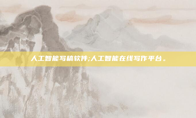 人工智能写稿软件;人工智能在线写作平台。