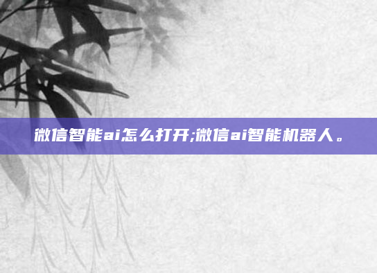 微信智能ai怎么打开;微信ai智能机器人。