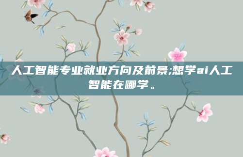 人工智能专业就业方向及前景;想学ai人工智能在哪学。
