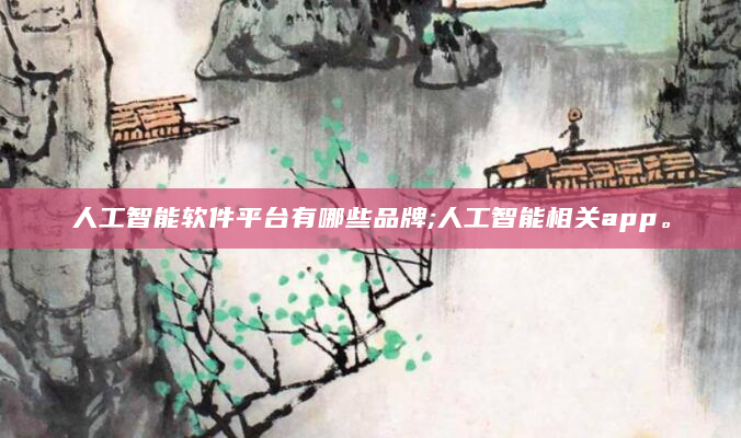 人工智能软件平台有哪些品牌;人工智能相关app。