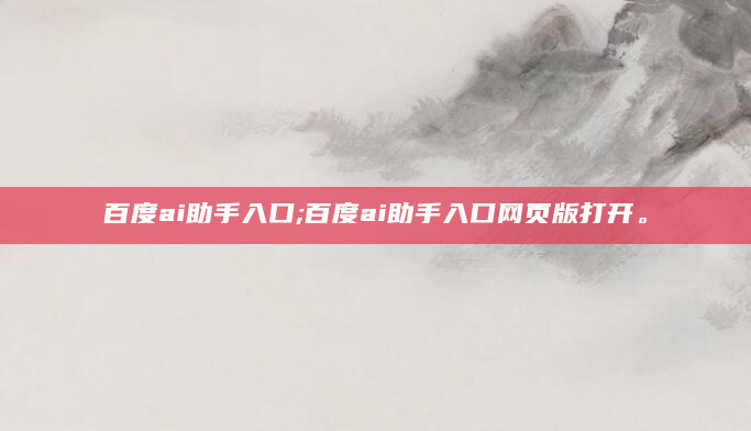 百度ai助手入口;百度ai助手入口网页版打开。