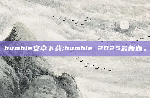 bumble安卓下载;bumble 2025最新版。