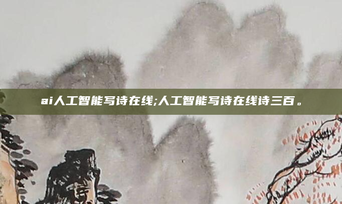 ai人工智能写诗在线;人工智能写诗在线诗三百。