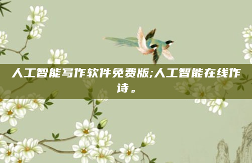人工智能写作软件免费版;人工智能在线作诗。