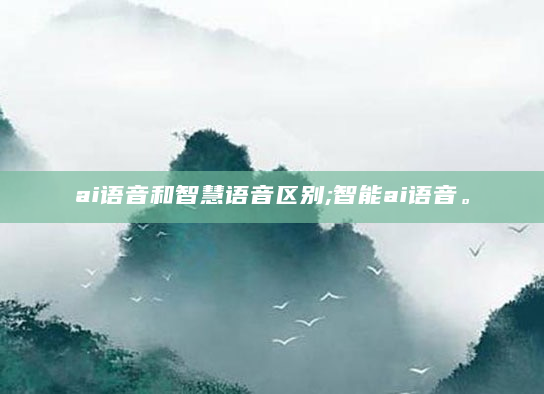 ai语音和智慧语音区别;智能ai语音。