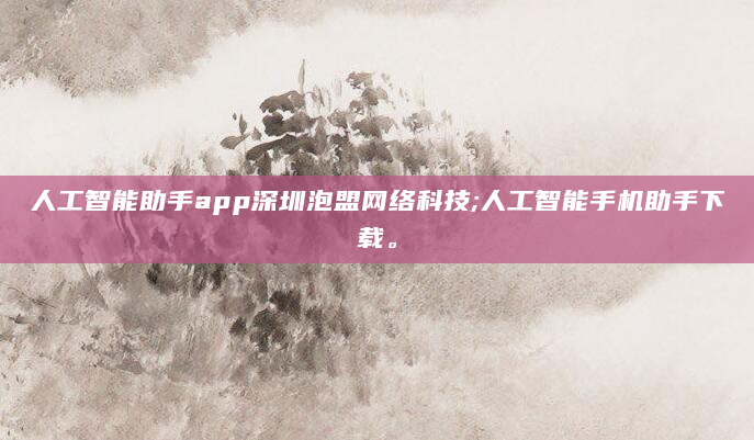 人工智能助手app深圳泡盟网络科技;人工智能手机助手下载。