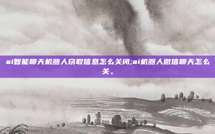 ai智能聊天机器人窃取信息怎么关闭;ai机器人微信聊天怎么关。