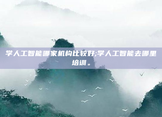 学人工智能哪家机构比较好;学人工智能去哪里培训。