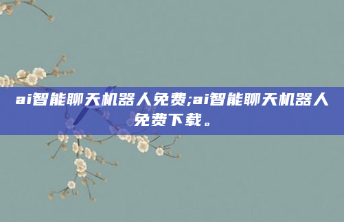 ai智能聊天机器人免费;ai智能聊天机器人免费下载。