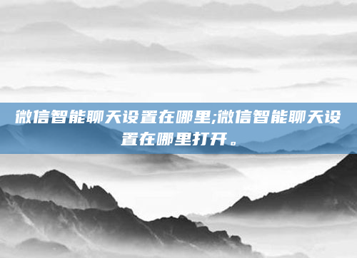 微信智能聊天设置在哪里;微信智能聊天设置在哪里打开。