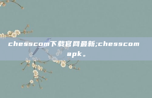 chesscom下载官网最新;chesscom apk。