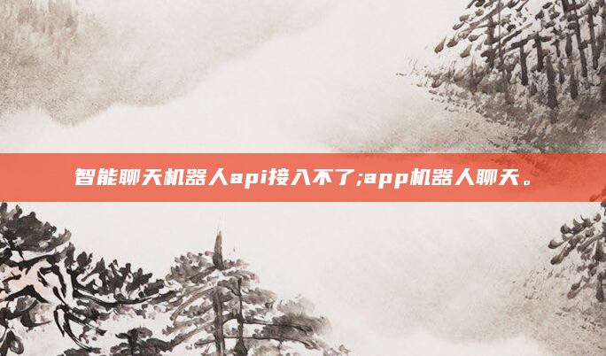 智能聊天机器人api接入不了;app机器人聊天。