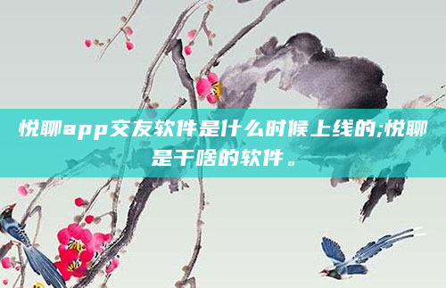 悦聊app交友软件是什么时候上线的;悦聊是干啥的软件。