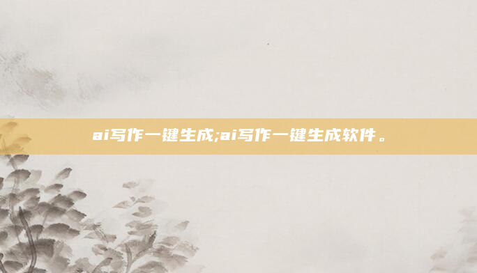 ai写作一键生成;ai写作一键生成软件。