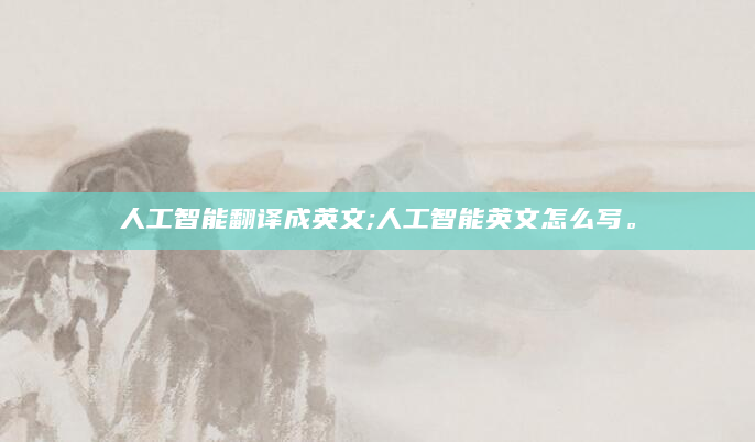 人工智能翻译成英文;人工智能英文怎么写。