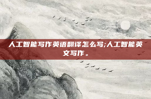 人工智能写作英语翻译怎么写;人工智能英文写作。
