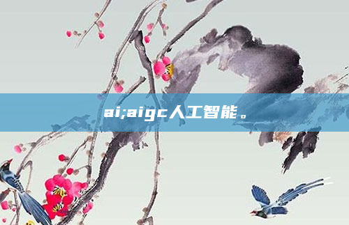 ai;aigc人工智能。