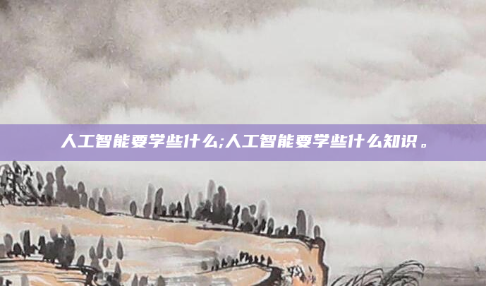 人工智能要学些什么;人工智能要学些什么知识。