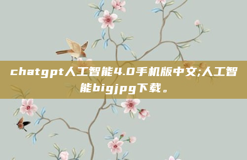 chatgpt人工智能4.0手机版中文;人工智能bigjpg下载。