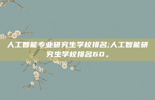 人工智能专业研究生学校排名;人工智能研究生学校排名60。