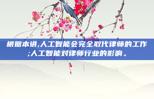 根据本讲,人工智能会完全取代律师的工作;人工智能对律师行业的影响。