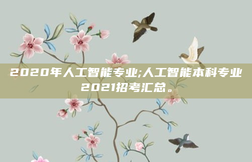2020年人工智能专业;人工智能本科专业2021招考汇总。