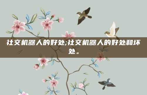 社交机器人的好处;社交机器人的好处和坏处。